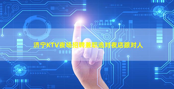 济宁KTV夜场招聘兼职选对夜店跟对人
